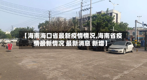 【海南海口省最新疫情情况,海南省疫情最新情况 最新消息 新增】