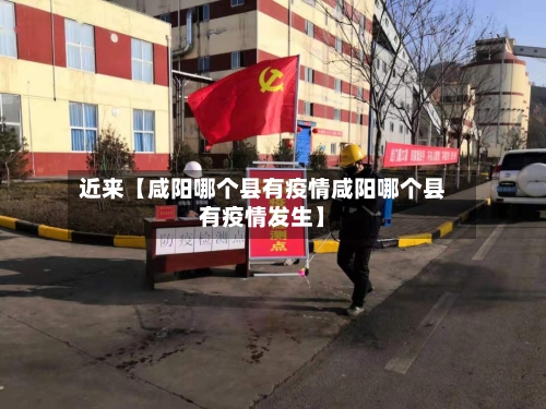 近来【咸阳哪个县有疫情咸阳哪个县有疫情发生】