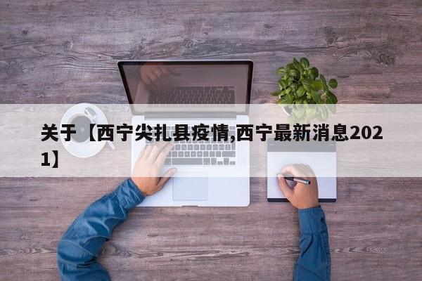 关于【西宁尖扎县疫情,西宁最新消息2021】