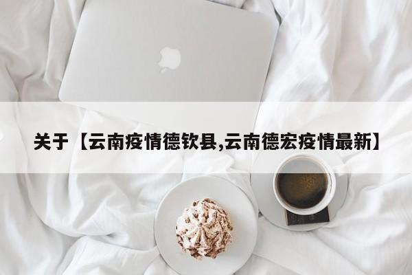 关于【云南疫情德钦县,云南德宏疫情最新】