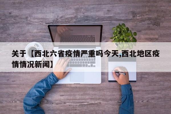 关于【西北六省疫情严重吗今天,西北地区疫情情况新闻】