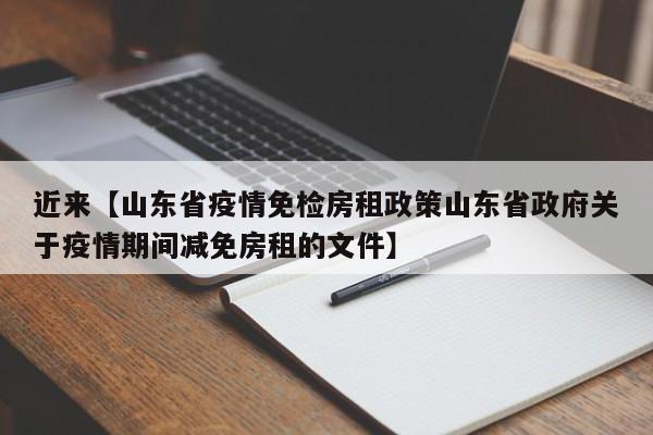 近来【山东省疫情免检房租政策山东省政府关于疫情期间减免房租的文件】