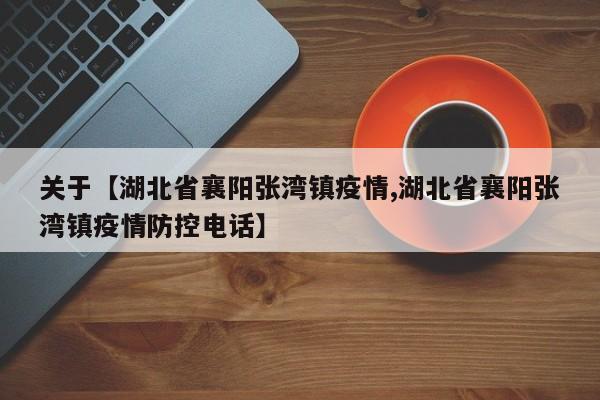 关于【湖北省襄阳张湾镇疫情,湖北省襄阳张湾镇疫情防控电话】