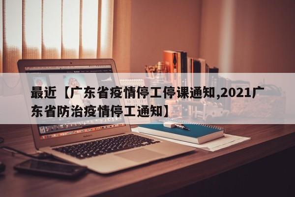 最近【广东省疫情停工停课通知,2021广东省防治疫情停工通知】