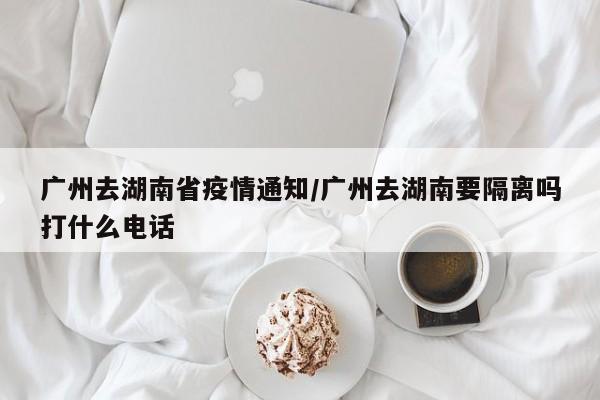 广州去湖南省疫情通知/广州去湖南要隔离吗打什么电话