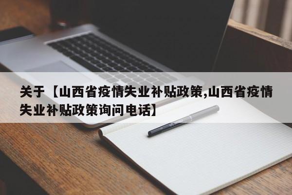关于【山西省疫情失业补贴政策,山西省疫情失业补贴政策询问电话】