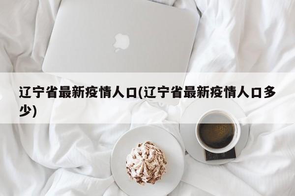 辽宁省最新疫情人口(辽宁省最新疫情人口多少)