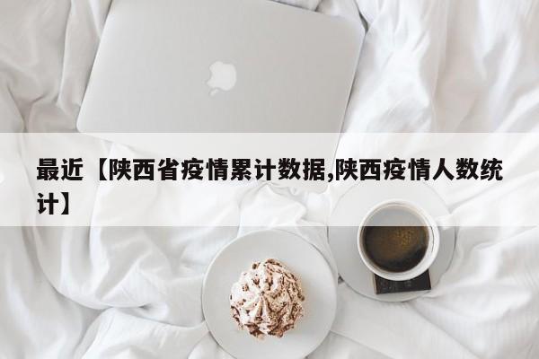 最近【陕西省疫情累计数据,陕西疫情人数统计】