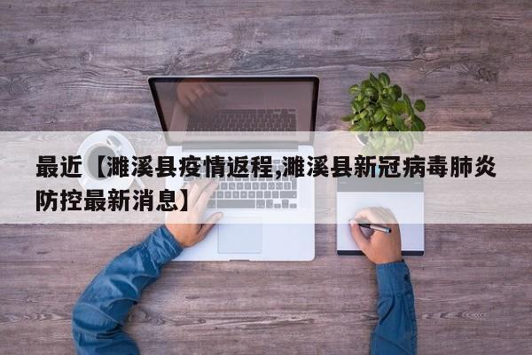 最近【濉溪县疫情返程,濉溪县新冠病毒肺炎防控最新消息】