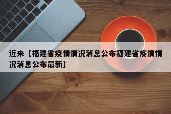 近来【福建省疫情情况消息公布福建省疫情情况消息公布最新】