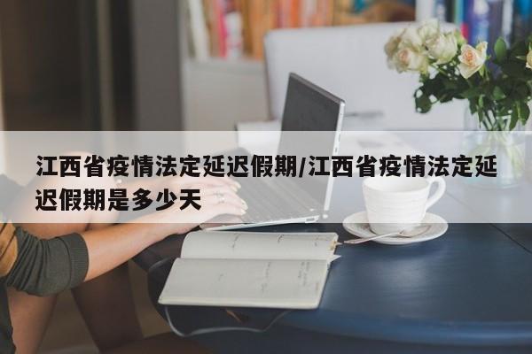 江西省疫情法定延迟假期/江西省疫情法定延迟假期是多少天