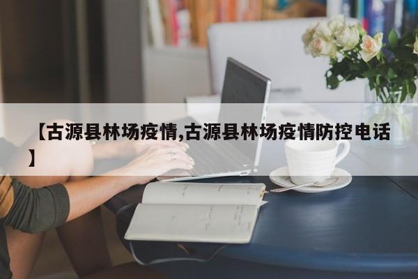 【古源县林场疫情,古源县林场疫情防控电话】