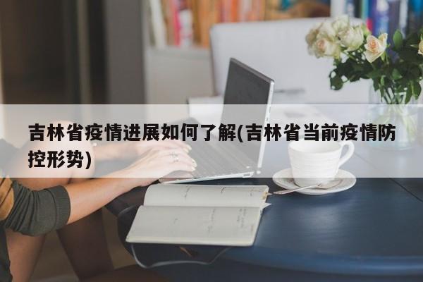 吉林省疫情进展如何了解(吉林省当前疫情防控形势)