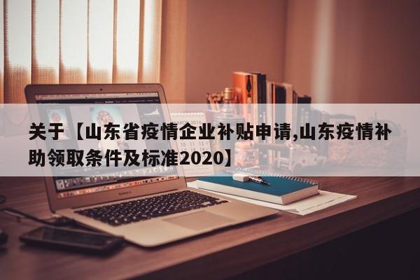 关于【山东省疫情企业补贴申请,山东疫情补助领取条件及标准2020】