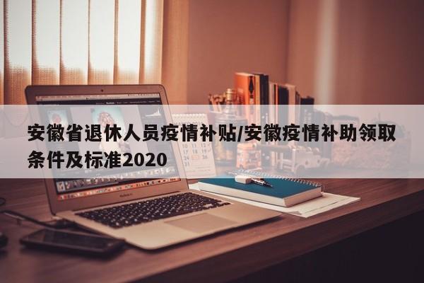 安徽省退休人员疫情补贴/安徽疫情补助领取条件及标准2020