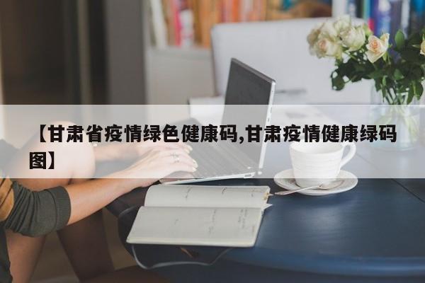 【甘肃省疫情绿色健康码,甘肃疫情健康绿码图】