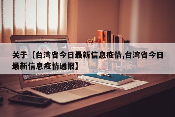 关于【台湾省今日最新信息疫情,台湾省今日最新信息疫情通报】