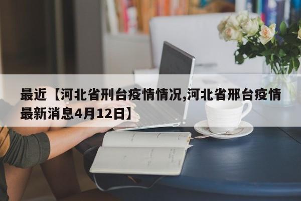 最近【河北省刑台疫情情况,河北省邢台疫情最新消息4月12日】