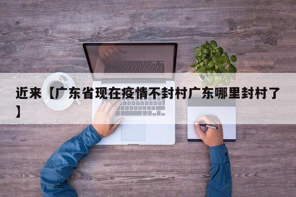 近来【广东省现在疫情不封村广东哪里封村了】