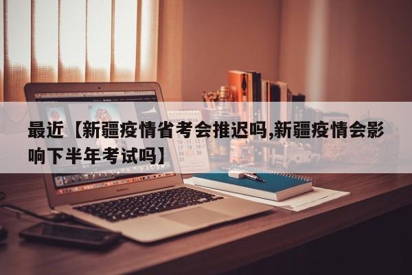 最近【新疆疫情省考会推迟吗,新疆疫情会影响下半年考试吗】