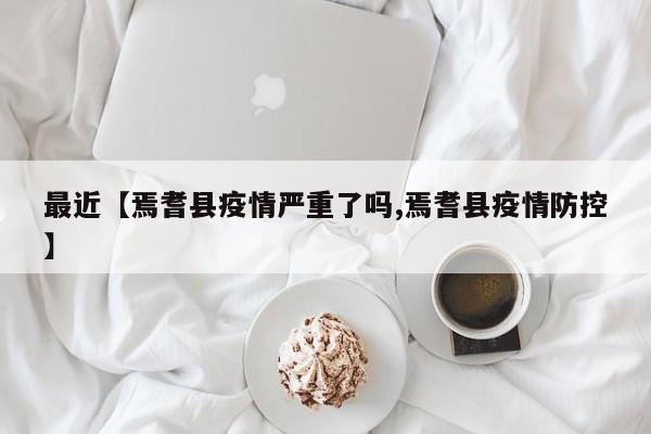 最近【焉耆县疫情严重了吗,焉耆县疫情防控】