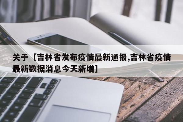 关于【吉林省发布疫情最新通报,吉林省疫情最新数据消息今天新增】