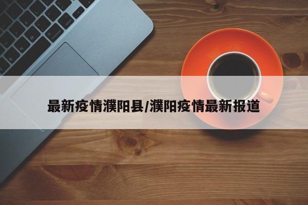 最新疫情濮阳县/濮阳疫情最新报道