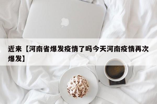 近来【河南省爆发疫情了吗今天河南疫情再次爆发】