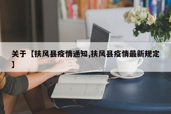 关于【扶风县疫情通知,扶风县疫情最新规定】