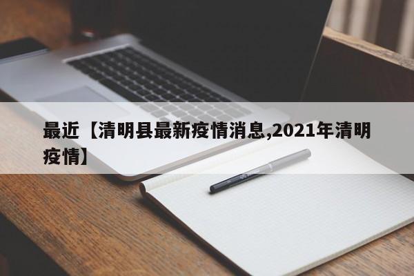 最近【清明县最新疫情消息,2021年清明疫情】