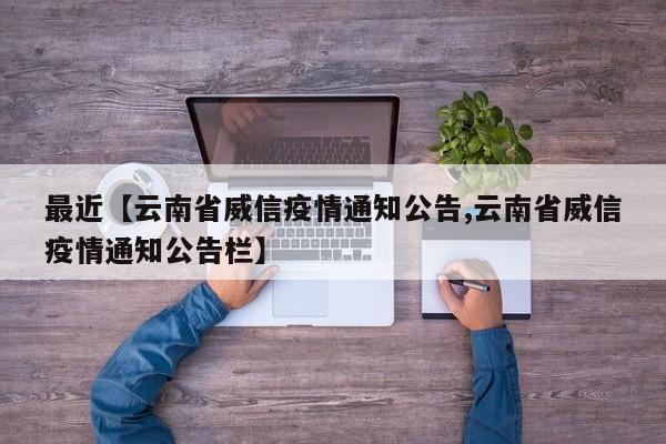 最近【云南省威信疫情通知公告,云南省威信疫情通知公告栏】