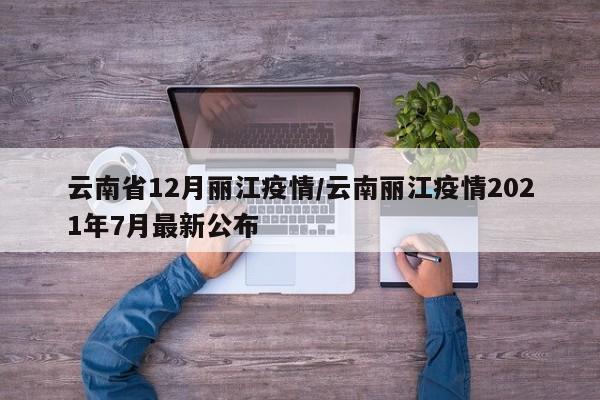 云南省12月丽江疫情/云南丽江疫情2021年7月最新公布