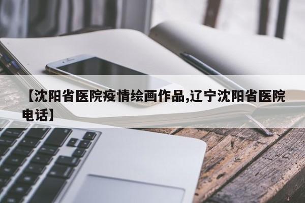 【沈阳省医院疫情绘画作品,辽宁沈阳省医院电话】