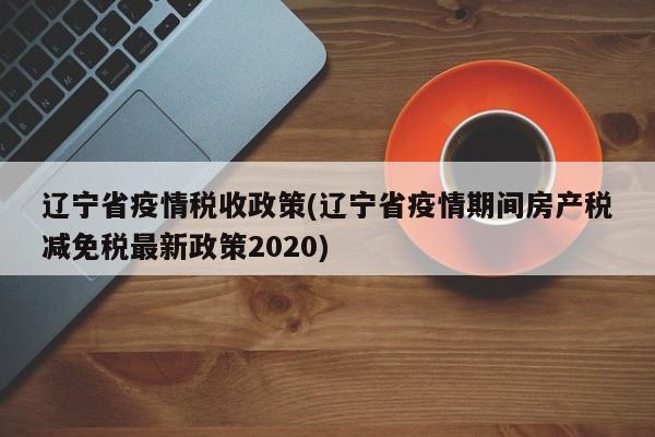 辽宁省疫情税收政策(辽宁省疫情期间房产税减免税最新政策2020)