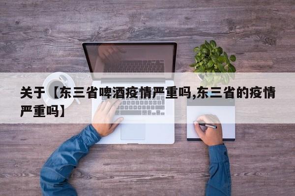 关于【东三省啤酒疫情严重吗,东三省的疫情严重吗】