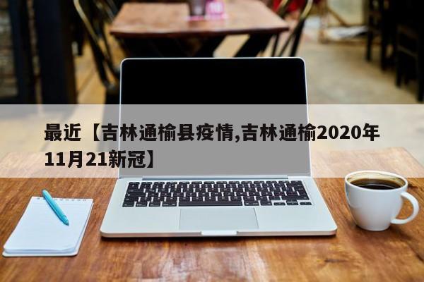最近【吉林通榆县疫情,吉林通榆2020年11月21新冠】