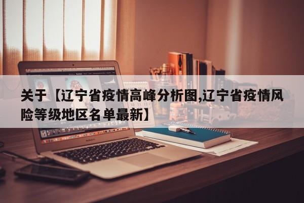 关于【辽宁省疫情高峰分析图,辽宁省疫情风险等级地区名单最新】