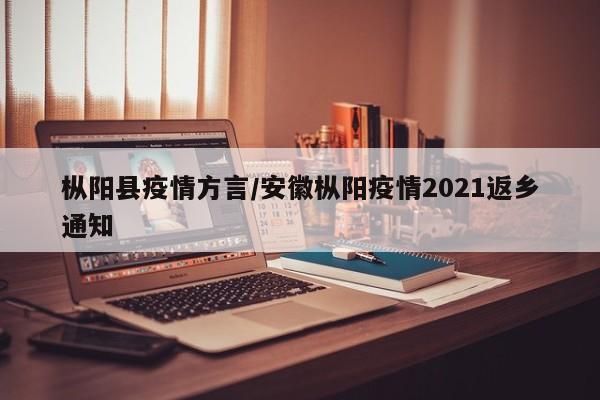 枞阳县疫情方言/安徽枞阳疫情2021返乡通知