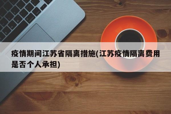 疫情期间江苏省隔离措施(江苏疫情隔离费用是否个人承担)