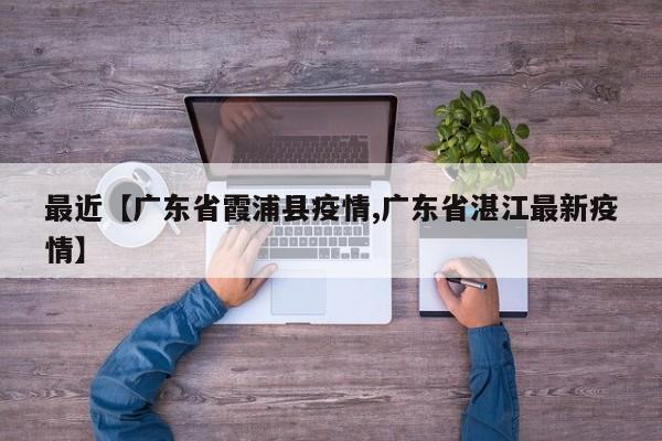 最近【广东省霞浦县疫情,广东省湛江最新疫情】