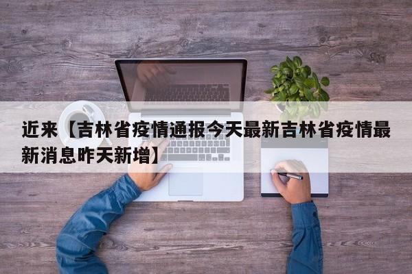 近来【吉林省疫情通报今天最新吉林省疫情最新消息昨天新增】