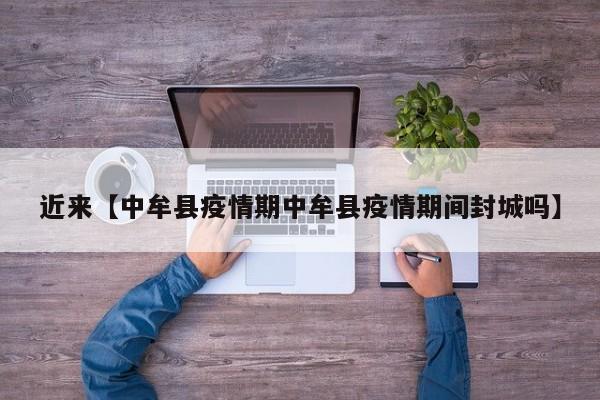 近来【中牟县疫情期中牟县疫情期间封城吗】