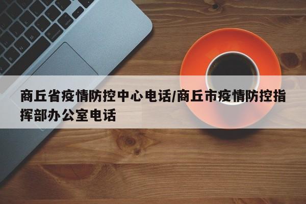 商丘省疫情防控中心电话/商丘市疫情防控指挥部办公室电话
