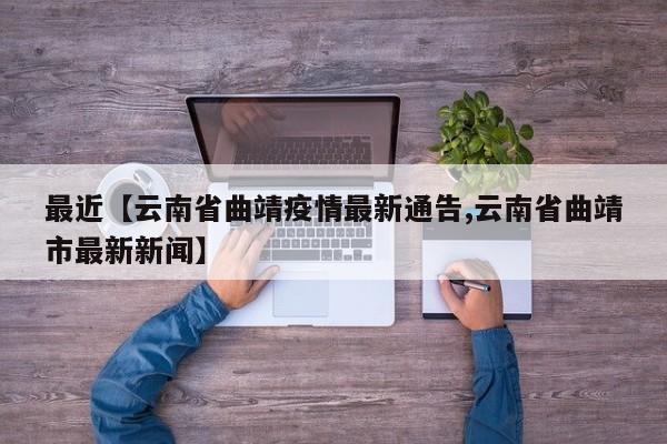 最近【云南省曲靖疫情最新通告,云南省曲靖市最新新闻】
