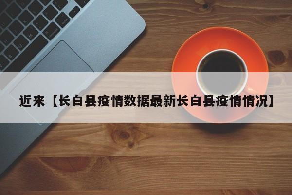近来【长白县疫情数据最新长白县疫情情况】