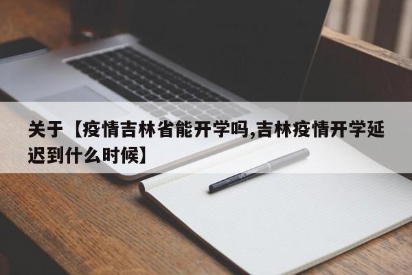 关于【疫情吉林省能开学吗,吉林疫情开学延迟到什么时候】
