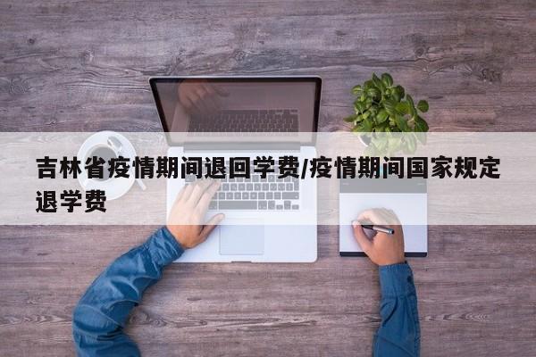 吉林省疫情期间退回学费/疫情期间国家规定退学费