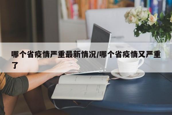 哪个省疫情严重最新情况/哪个省疫情又严重了