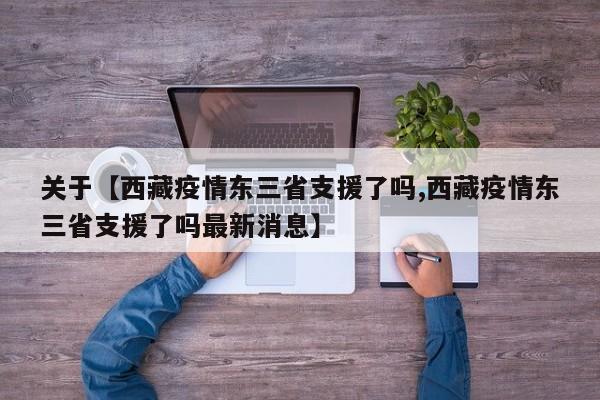 关于【西藏疫情东三省支援了吗,西藏疫情东三省支援了吗最新消息】