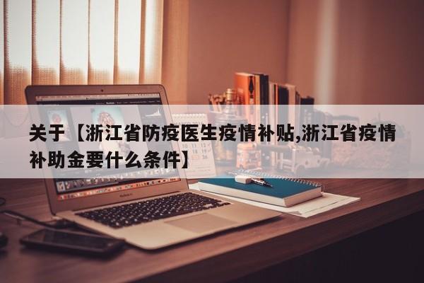 关于【浙江省防疫医生疫情补贴,浙江省疫情补助金要什么条件】